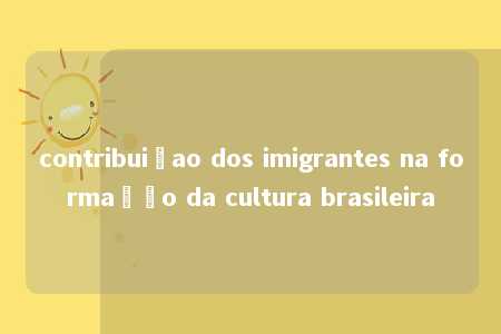 contribuiçao dos imigrantes na formação da cultura brasileira