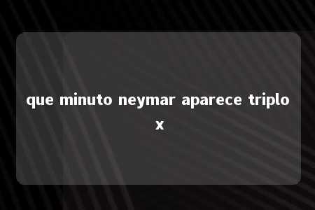 que minuto neymar aparece triplo x