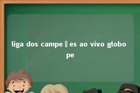 liga dos campeões ao vivo globo pe