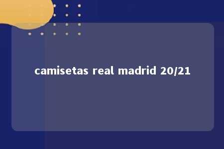 camisetas real madrid 20/21