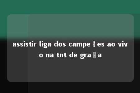 assistir liga dos campeões ao vivo na tnt de graça