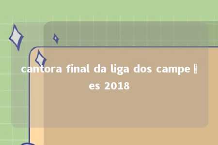 cantora final da liga dos campeões 2018