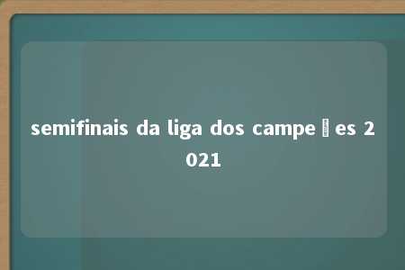 semifinais da liga dos campeões 2021