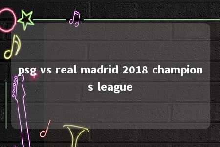 psg vs real madrid 2018 champions league