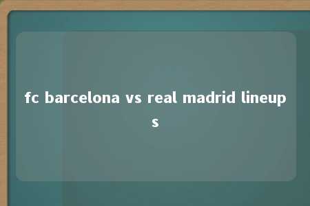 fc barcelona vs real madrid lineups