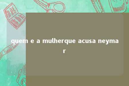 quem e a mulherque acusa neymar