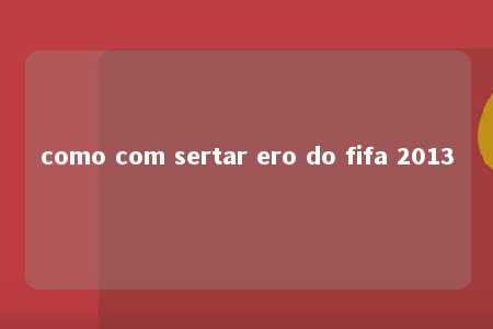 como com sertar ero do fifa 2013