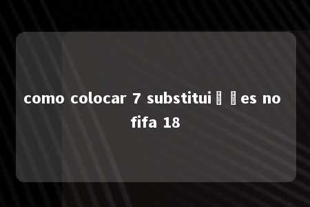 como colocar 7 substituições no fifa 18