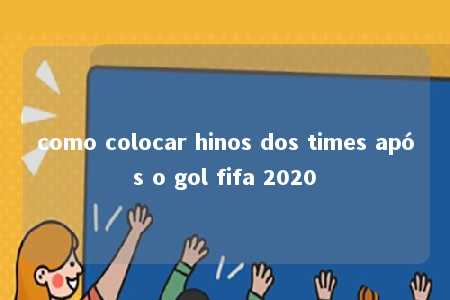 como colocar hinos dos times após o gol fifa 2020