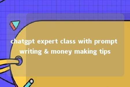 chatgpt expert class with prompt writing & money making tips