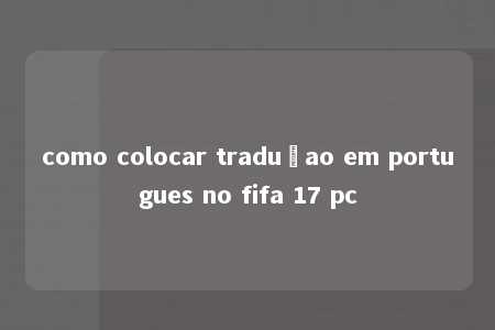 como colocar traduçao em portugues no fifa 17 pc