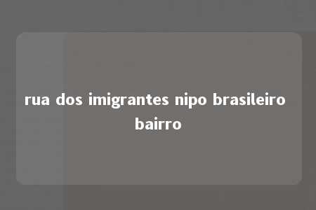 rua dos imigrantes nipo brasileiro bairro