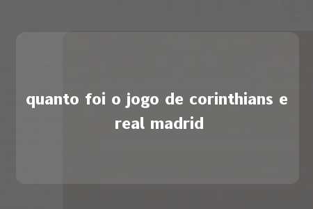 quanto foi o jogo de corinthians e real madrid