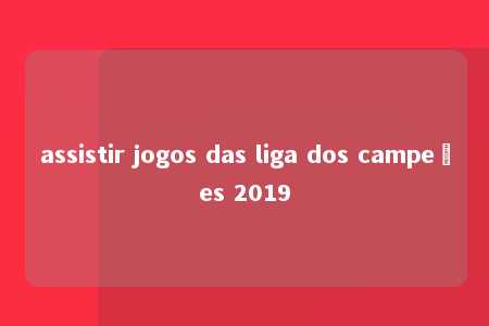 assistir jogos das liga dos campeões 2019