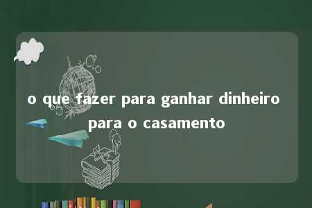 o que fazer para ganhar dinheiro para o casamento