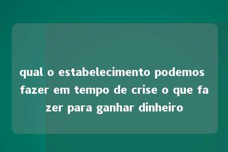 qual o estabelecimento podemos fazer em tempo de crise o que fazer para ganhar dinheiro