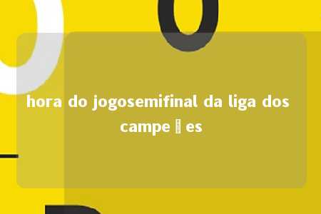 hora do jogosemifinal da liga dos campeões