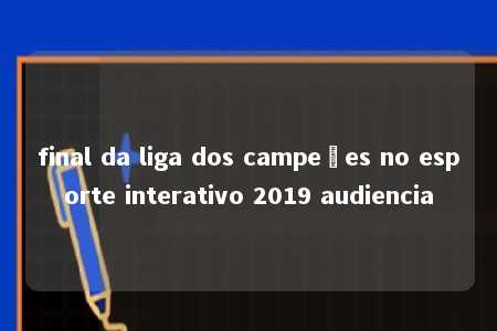 final da liga dos campeões no esporte interativo 2019 audiencia