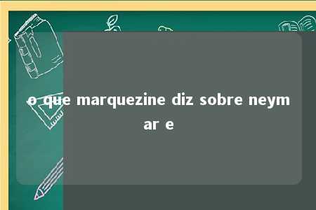 o que marquezine diz sobre neymar e