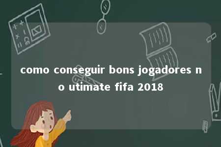 como conseguir bons jogadores no utimate fifa 2018