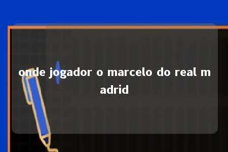 onde jogador o marcelo do real madrid