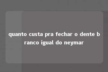 quanto custa pra fechar o dente branco igual do neymar