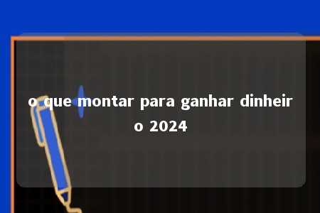 o que montar para ganhar dinheiro 2024