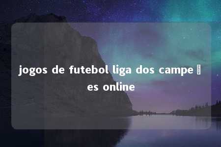 jogos de futebol liga dos campeões online