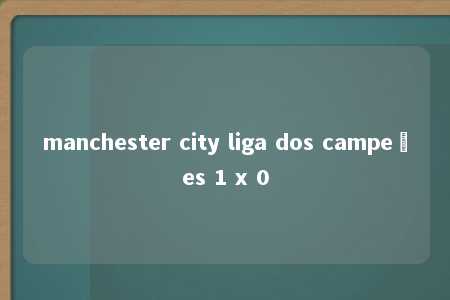 manchester city liga dos campeões 1 x 0