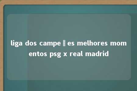 liga dos campeões melhores momentos psg x real madrid