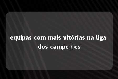 equipas com mais vitórias na liga dos campeões