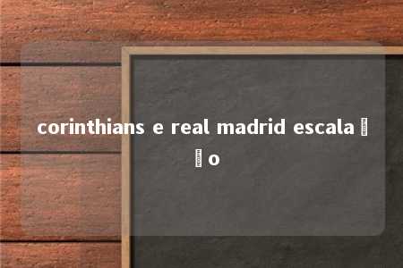 corinthians e real madrid escalação