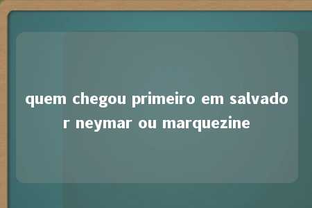 quem chegou primeiro em salvador neymar ou marquezine