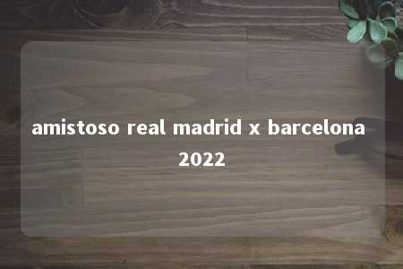 amistoso real madrid x barcelona 2022