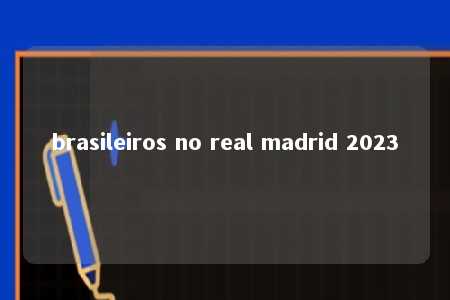 brasileiros no real madrid 2023