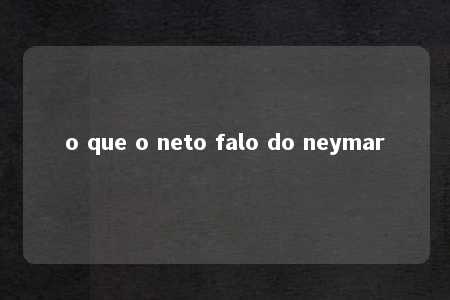 o que o neto falo do neymar