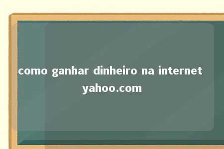 como ganhar dinheiro na internet yahoo.com