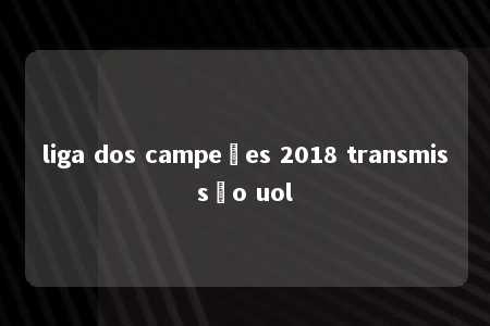 liga dos campeões 2018 transmissão uol