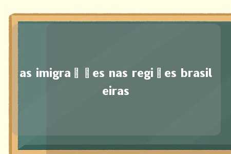 as imigrações nas regiões brasileiras