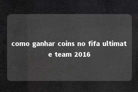 como ganhar coins no fifa ultimate team 2016