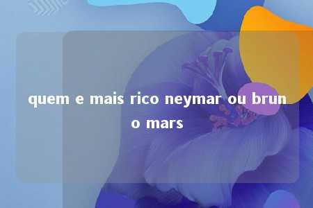 quem e mais rico neymar ou bruno mars