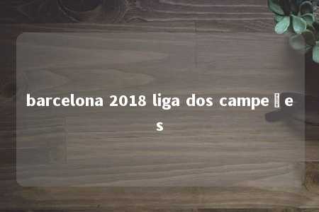 barcelona 2018 liga dos campeões