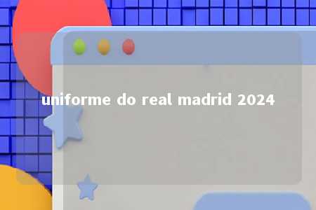 uniforme do real madrid 2024