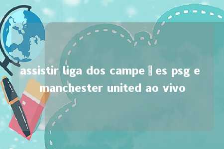 assistir liga dos campeões psg e manchester united ao vivo