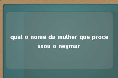 qual o nome da mulher que processou o neymar