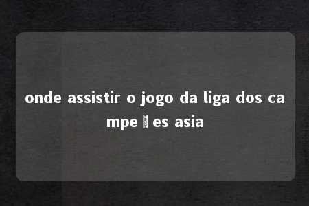 onde assistir o jogo da liga dos campeões asia