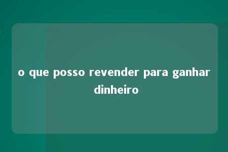 o que posso revender para ganhar dinheiro