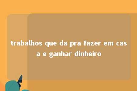 trabalhos que da pra fazer em casa e ganhar dinheiro