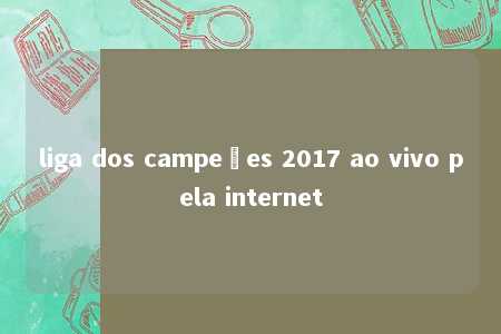 liga dos campeões 2017 ao vivo pela internet