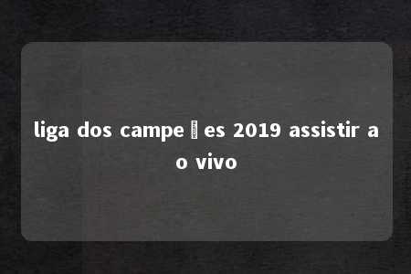 liga dos campeões 2019 assistir ao vivo